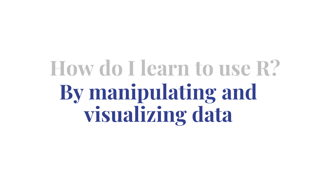 image of a slide with the writing How do I learn to use R? By manipulating and visualizing data